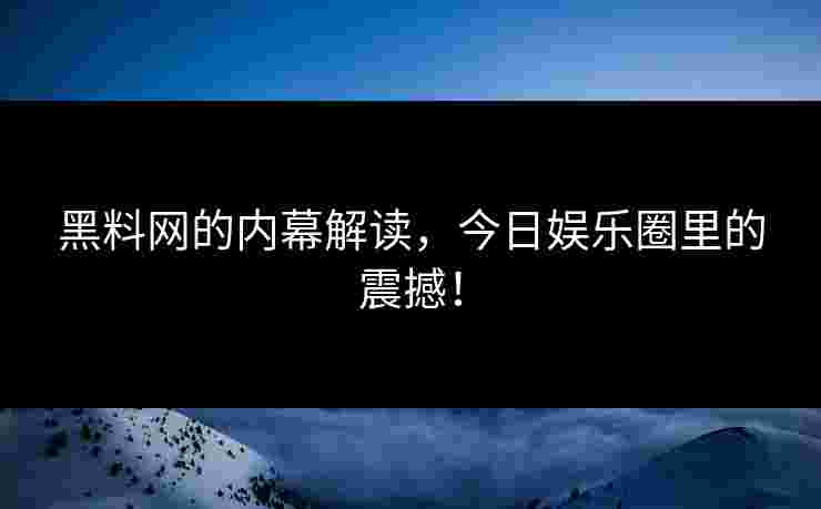 黑料网的内幕解读，今日娱乐圈里的震撼！