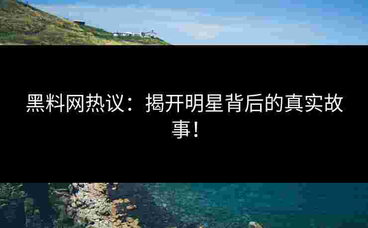 黑料网热议：揭开明星背后的真实故事！