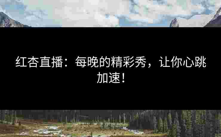 红杏直播：每晚的精彩秀，让你心跳加速！