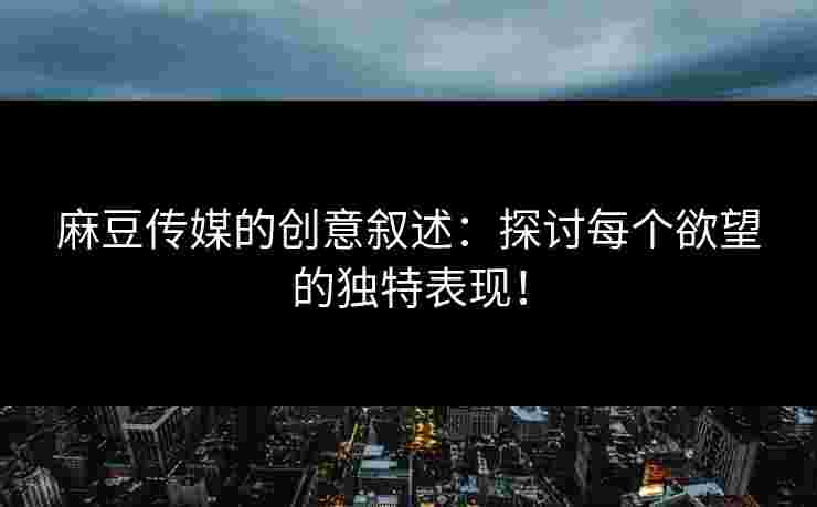 麻豆传媒的创意叙述：探讨每个欲望的独特表现！
