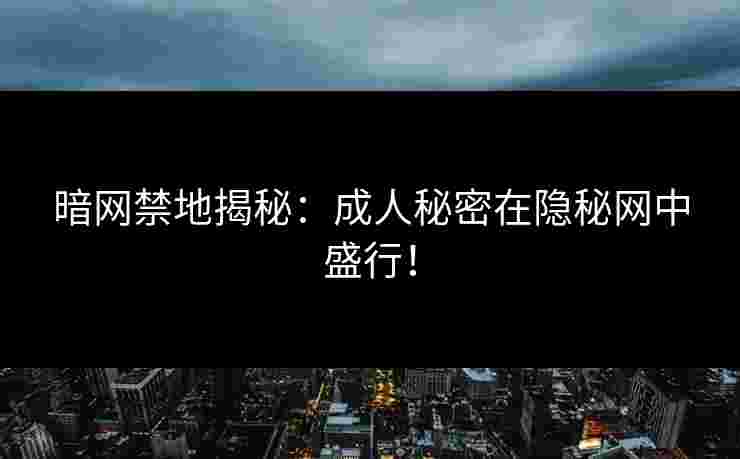 暗网禁地揭秘：成人秘密在隐秘网中盛行！