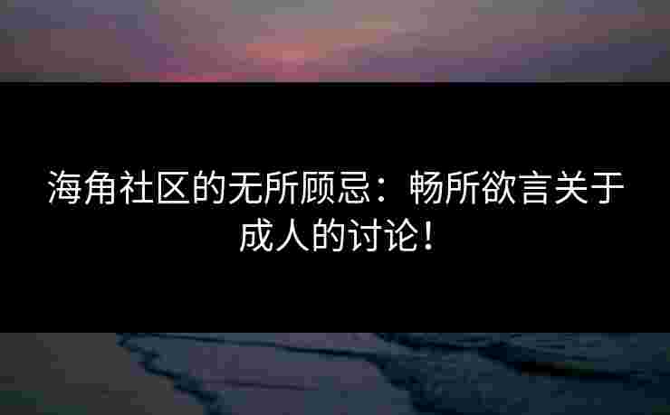 海角社区的无所顾忌：畅所欲言关于成人的讨论！