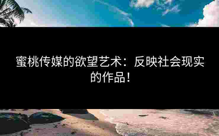 蜜桃传媒的欲望艺术：反映社会现实的作品！