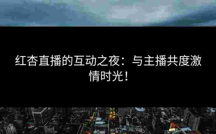 红杏直播的互动之夜：与主播共度激情时光！