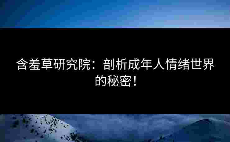 含羞草研究院：剖析成年人情绪世界的秘密！