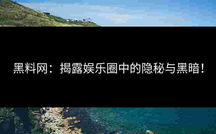 黑料网：揭露娱乐圈中的隐秘与黑暗！