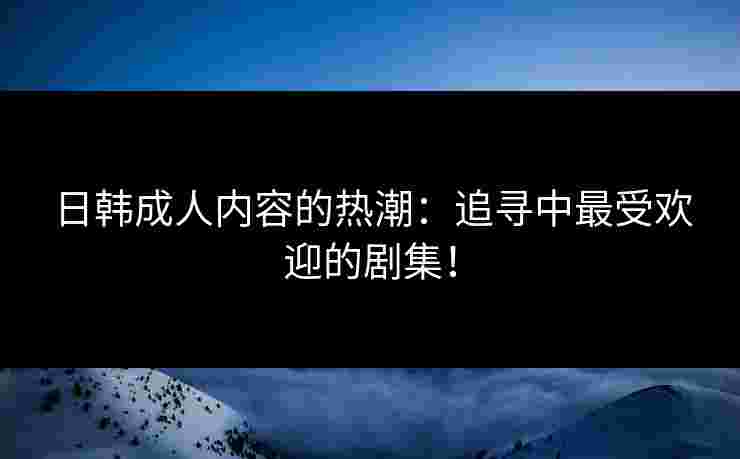 日韩成人内容的热潮：追寻中最受欢迎的剧集！
