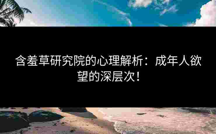 含羞草研究院的心理解析：成年人欲望的深层次！