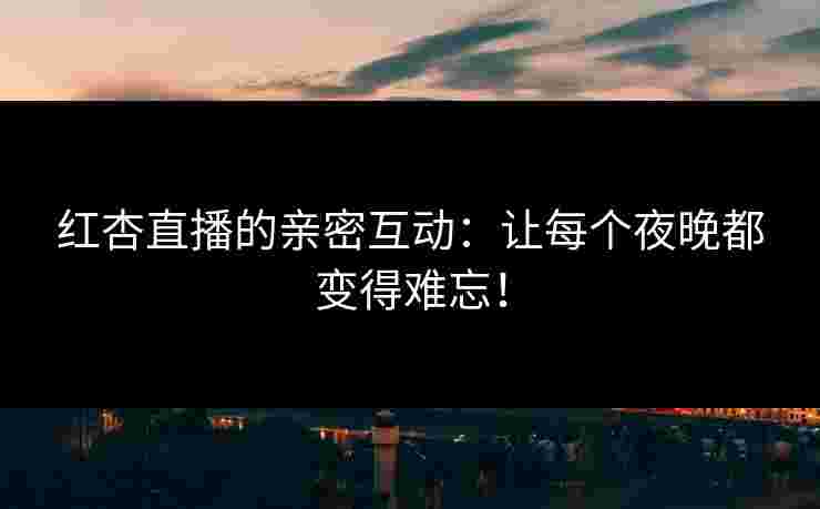 红杏直播的亲密互动：让每个夜晚都变得难忘！