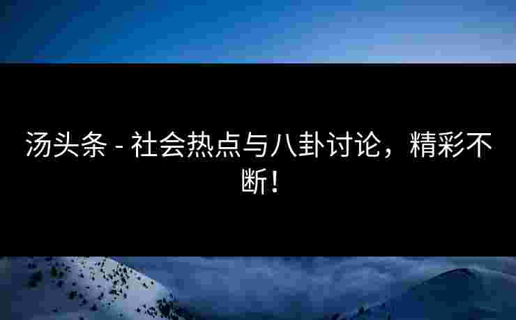 汤头条 - 社会热点与八卦讨论，精彩不断！
