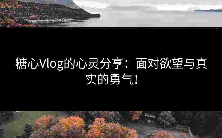 糖心Vlog的心灵分享：面对欲望与真实的勇气！