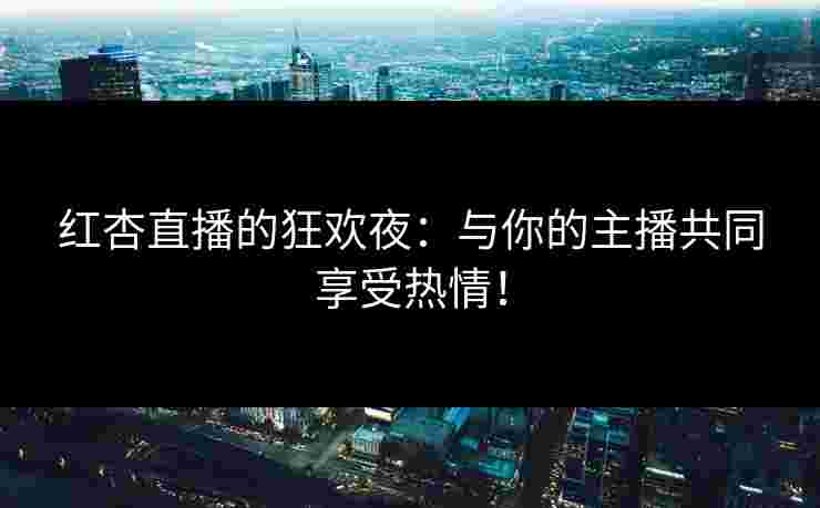 红杏直播的狂欢夜：与你的主播共同享受热情！