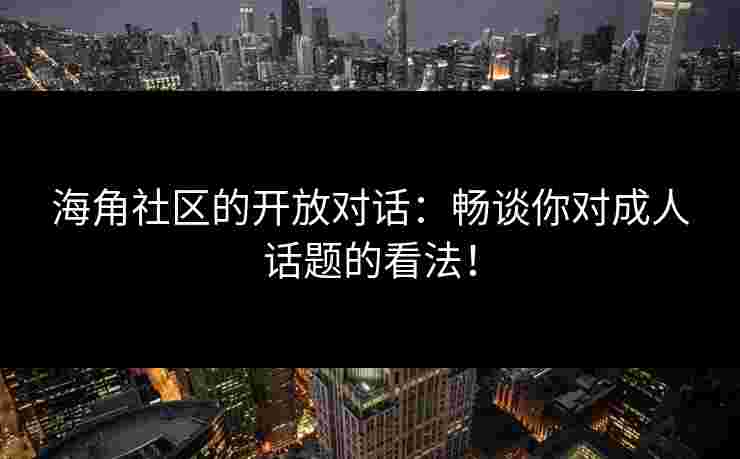 海角社区的开放对话：畅谈你对成人话题的看法！