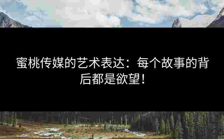 蜜桃传媒的艺术表达：每个故事的背后都是欲望！