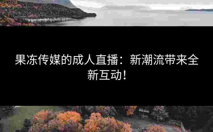 果冻传媒的成人直播：新潮流带来全新互动！