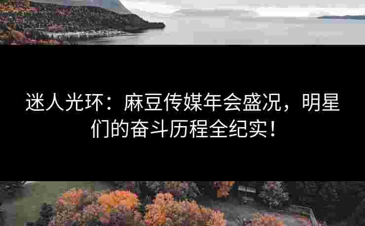 迷人光环：麻豆传媒年会盛况，明星们的奋斗历程全纪实！