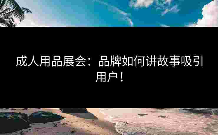 成人用品展会：品牌如何讲故事吸引用户！