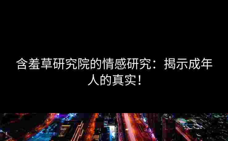 含羞草研究院的情感研究：揭示成年人的真实！