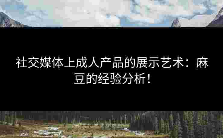 社交媒体上成人产品的展示艺术：麻豆的经验分析！
