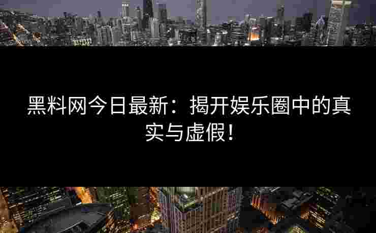 黑料网今日最新：揭开娱乐圈中的真实与虚假！
