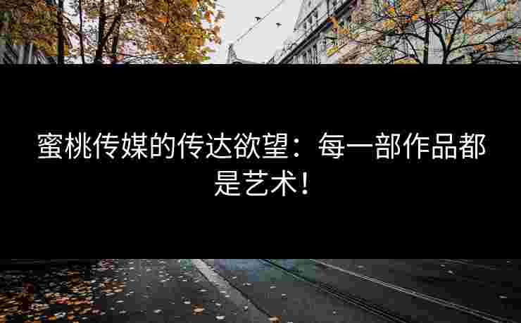 蜜桃传媒的传达欲望：每一部作品都是艺术！