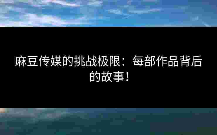 麻豆传媒的挑战极限：每部作品背后的故事！