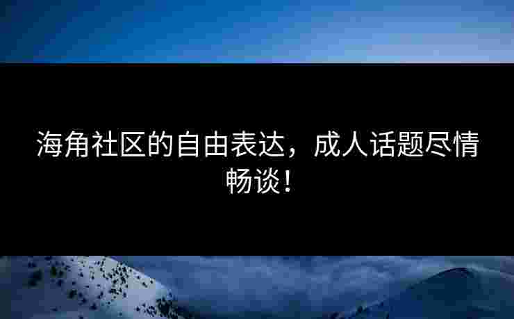 海角社区的自由表达，成人话题尽情畅谈！