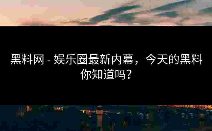 黑料网 - 娱乐圈最新内幕，今天的黑料你知道吗？