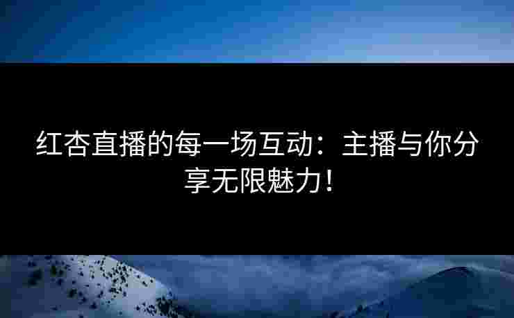 红杏直播的每一场互动：主播与你分享无限魅力！