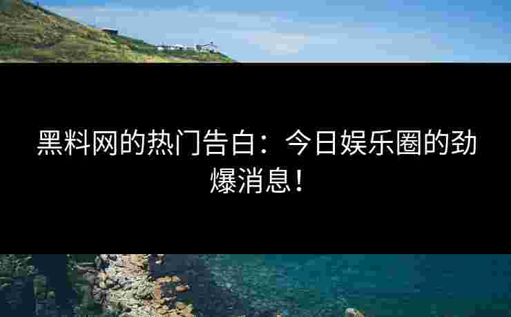 黑料网的热门告白：今日娱乐圈的劲爆消息！
