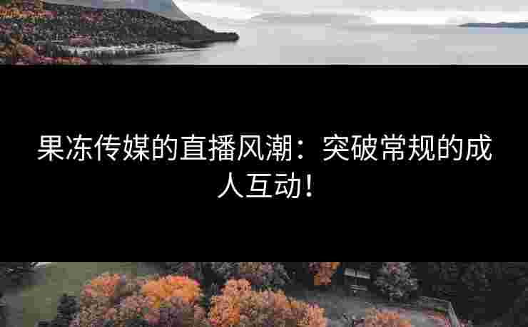 果冻传媒的直播风潮：突破常规的成人互动！
