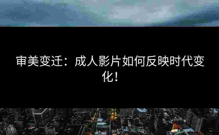 审美变迁：成人影片如何反映时代变化！