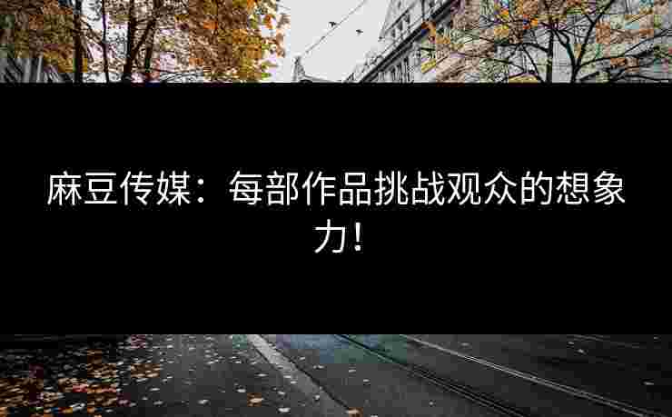 麻豆传媒：每部作品挑战观众的想象力！