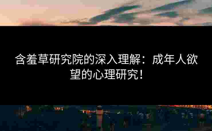 含羞草研究院的深入理解：成年人欲望的心理研究！