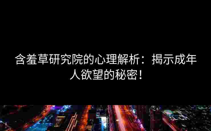 含羞草研究院的心理解析：揭示成年人欲望的秘密！