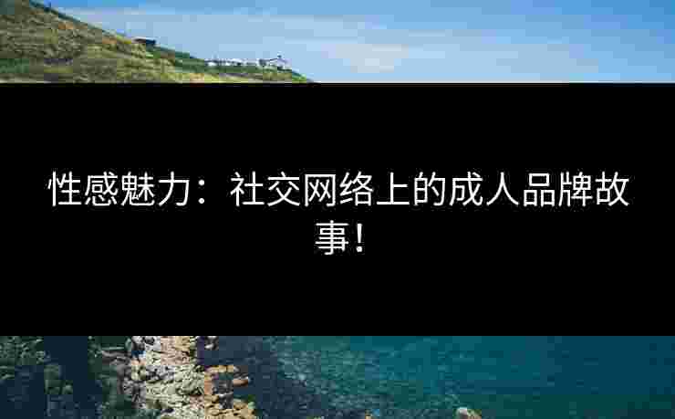 性感魅力：社交网络上的成人品牌故事！