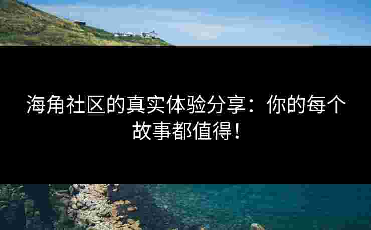 海角社区的真实体验分享：你的每个故事都值得！