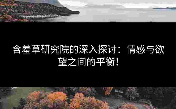 含羞草研究院的深入探讨：情感与欲望之间的平衡！
