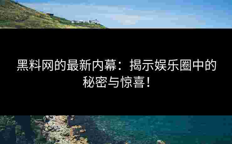 黑料网的最新内幕：揭示娱乐圈中的秘密与惊喜！