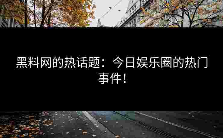 黑料网的热话题：今日娱乐圈的热门事件！