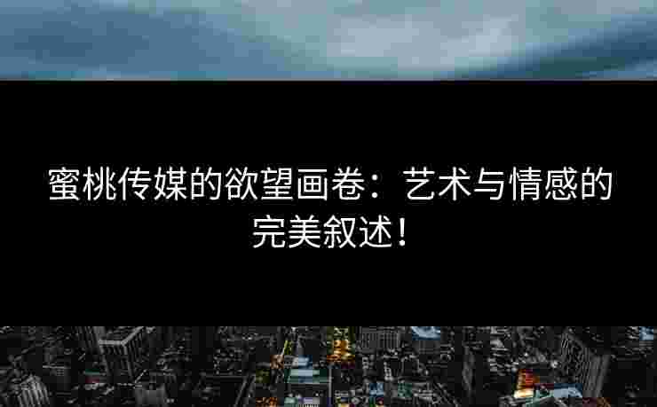 蜜桃传媒的欲望画卷：艺术与情感的完美叙述！