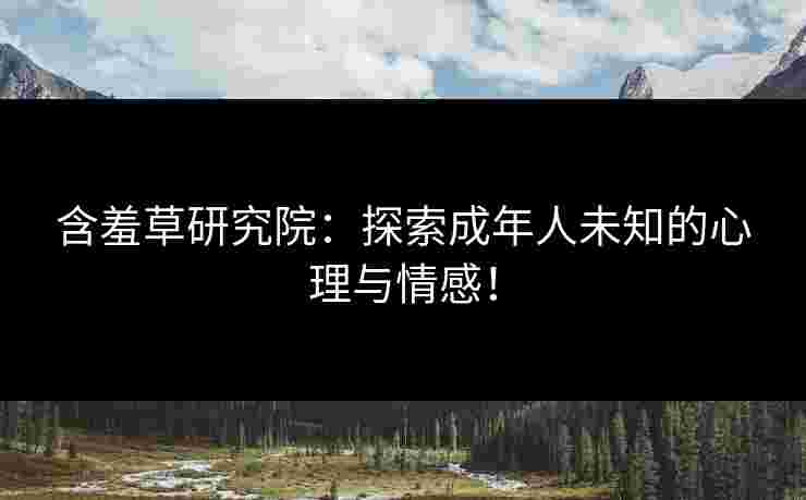 含羞草研究院：探索成年人未知的心理与情感！