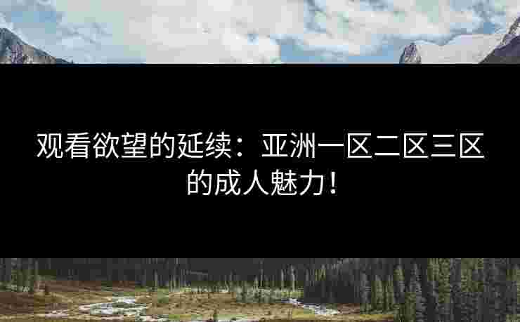 观看欲望的延续：亚洲一区二区三区的成人魅力！