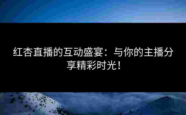 红杏直播的互动盛宴：与你的主播分享精彩时光！