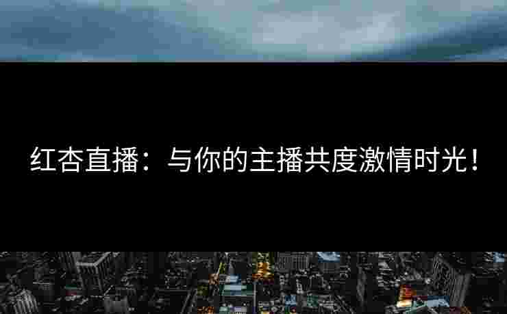 红杏直播：与你的主播共度激情时光！
