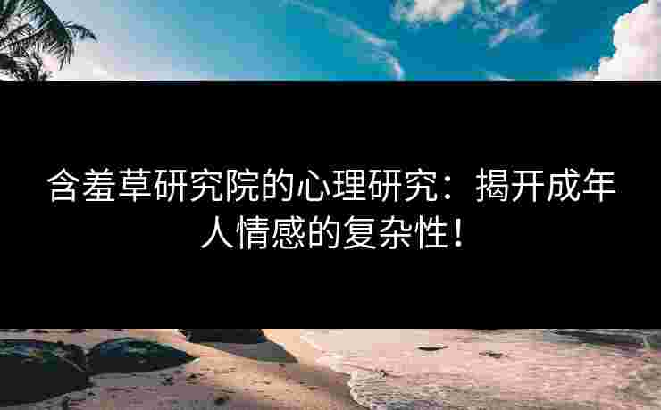 含羞草研究院的心理研究：揭开成年人情感的复杂性！