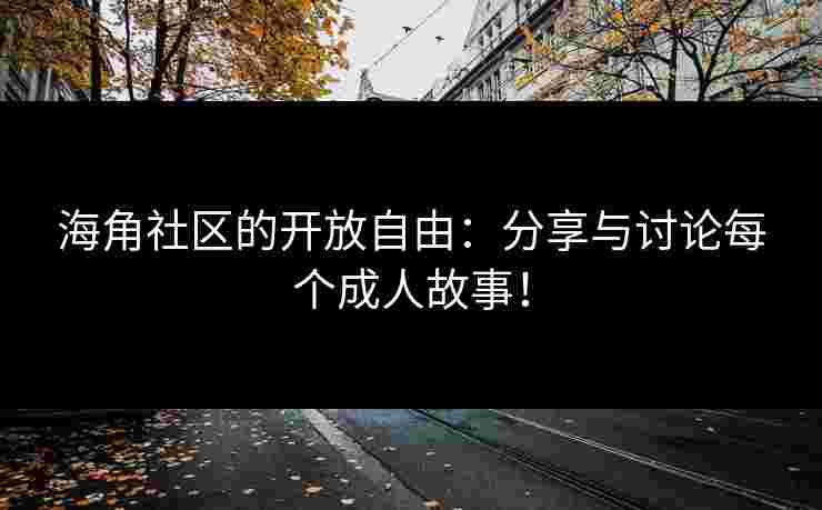 海角社区的开放自由：分享与讨论每个成人故事！