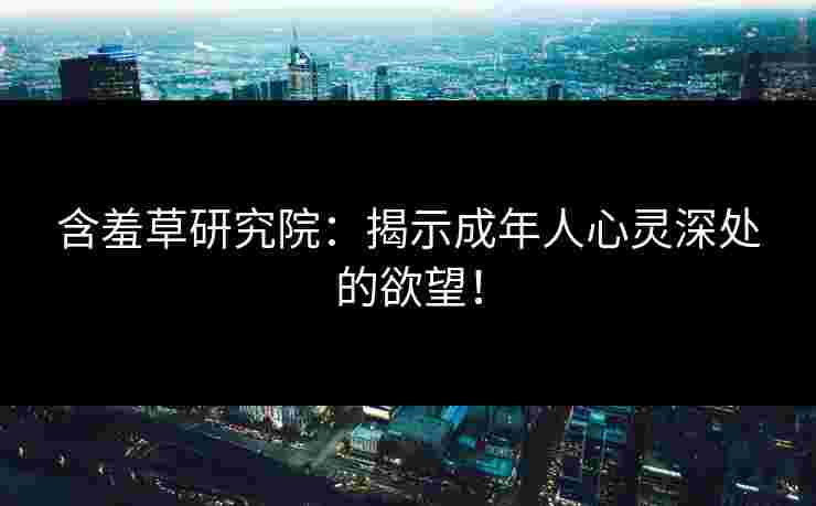 含羞草研究院：揭示成年人心灵深处的欲望！