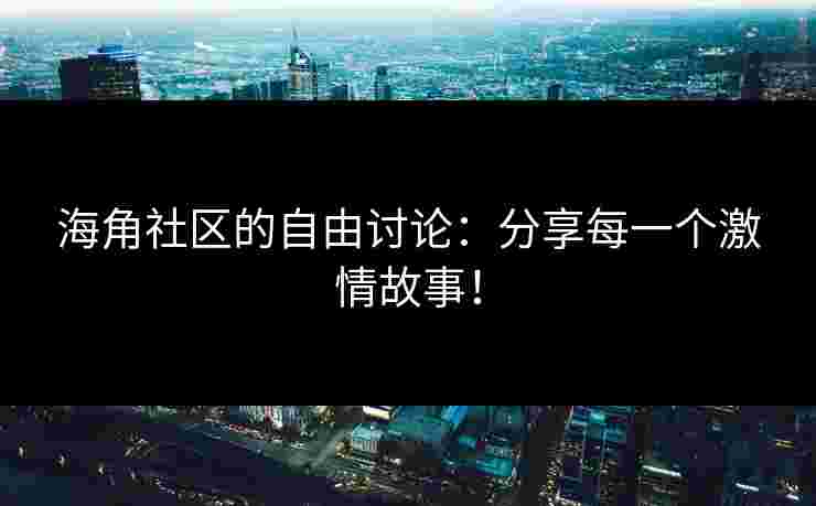 海角社区的自由讨论：分享每一个激情故事！