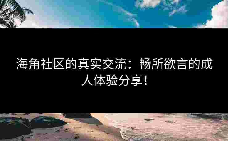 海角社区的真实交流：畅所欲言的成人体验分享！